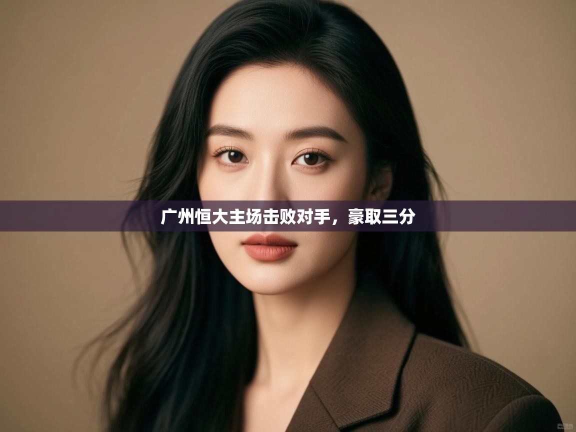 蓝鲸体育app下载电脑版官网-广州恒大主场击败对手,豪取三分 第1张