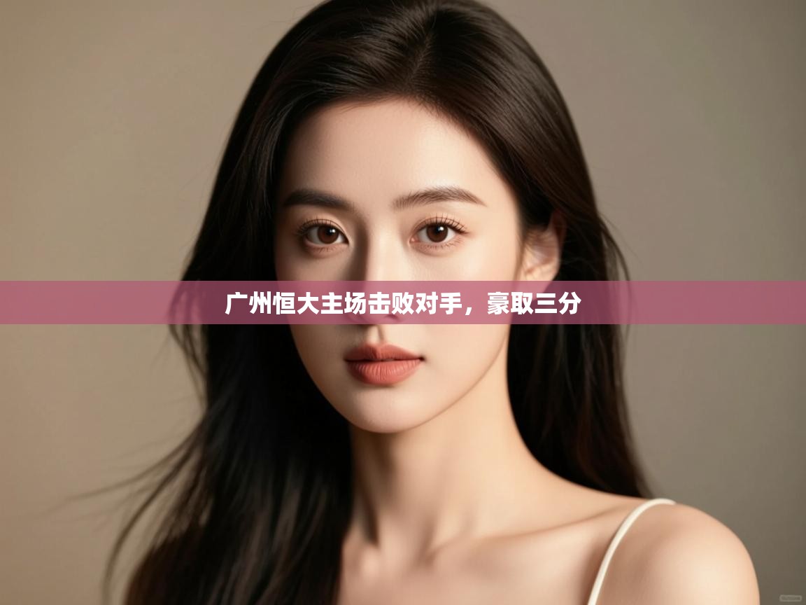 蓝鲸体育app下载电脑版官网-广州恒大主场击败对手,豪取三分 第4张