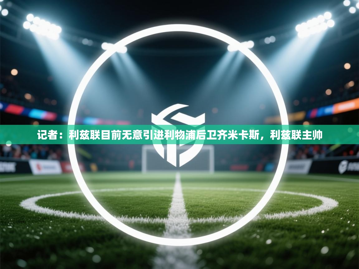 蓝鲸体育在线直播观看-记者:利兹联目前无意引进利物浦后卫齐米卡斯,利兹联主帅 第1张