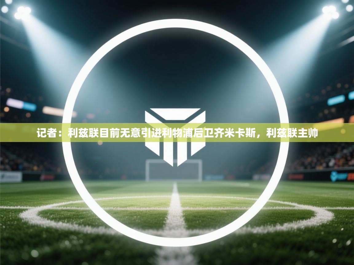 蓝鲸体育在线直播观看-记者:利兹联目前无意引进利物浦后卫齐米卡斯,利兹联主帅 第4张