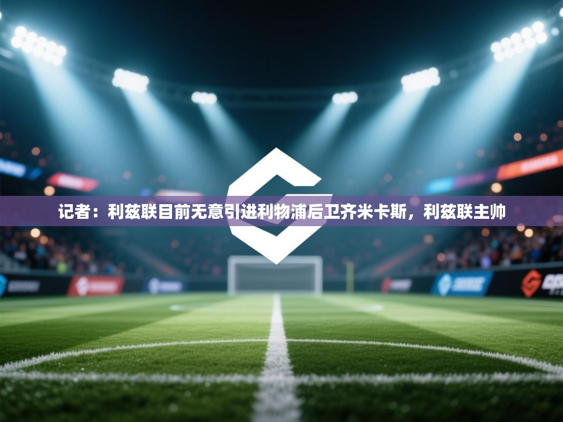 蓝鲸体育在线直播观看-记者:利兹联目前无意引进利物浦后卫齐米卡斯,利兹联主帅 第3张