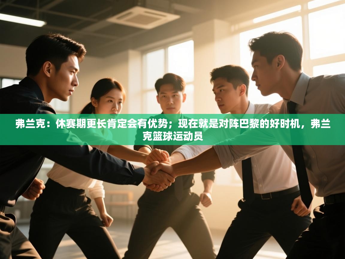 蓝鲸体育在线直播-弗兰克:休赛期更长肯定会有优势;现在就是对阵巴黎的好时机,弗兰克篮球运动员 第2张