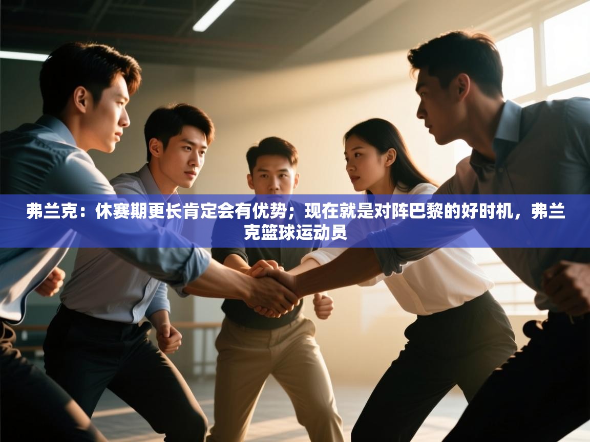 蓝鲸体育在线直播-弗兰克:休赛期更长肯定会有优势;现在就是对阵巴黎的好时机,弗兰克篮球运动员 第1张