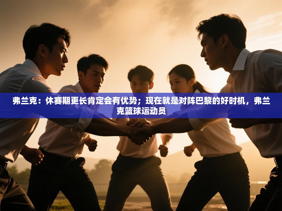 蓝鲸体育在线直播-弗兰克:休赛期更长肯定会有优势;现在就是对阵巴黎的好时机,弗兰克篮球运动员 第3张