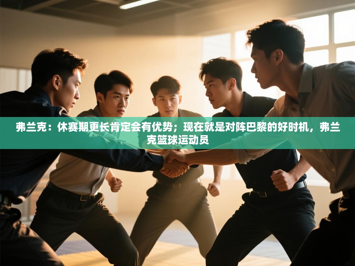 蓝鲸体育在线直播-弗兰克:休赛期更长肯定会有优势;现在就是对阵巴黎的好时机,弗兰克篮球运动员 第4张