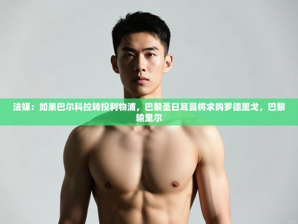 蓝鲸体育在线观看-法媒:如果巴尔科拉转投利物浦,巴黎圣日耳曼将求购罗德里戈,巴黎输里尔 第2张