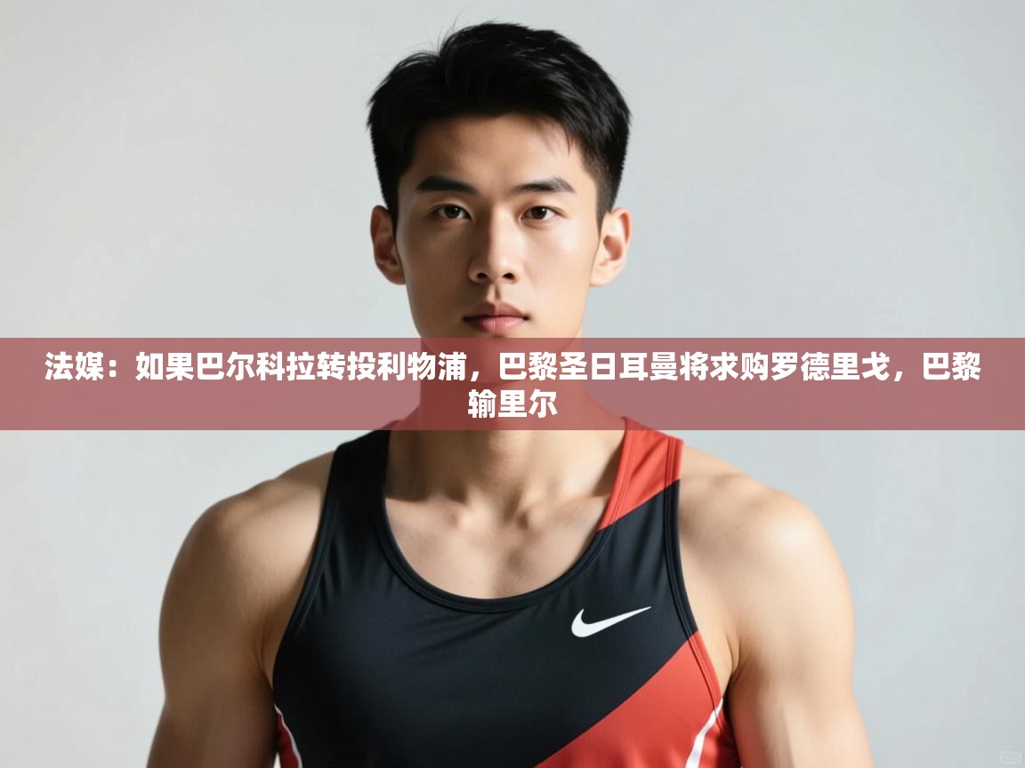 蓝鲸体育在线观看-法媒:如果巴尔科拉转投利物浦,巴黎圣日耳曼将求购罗德里戈,巴黎输里尔 第3张
