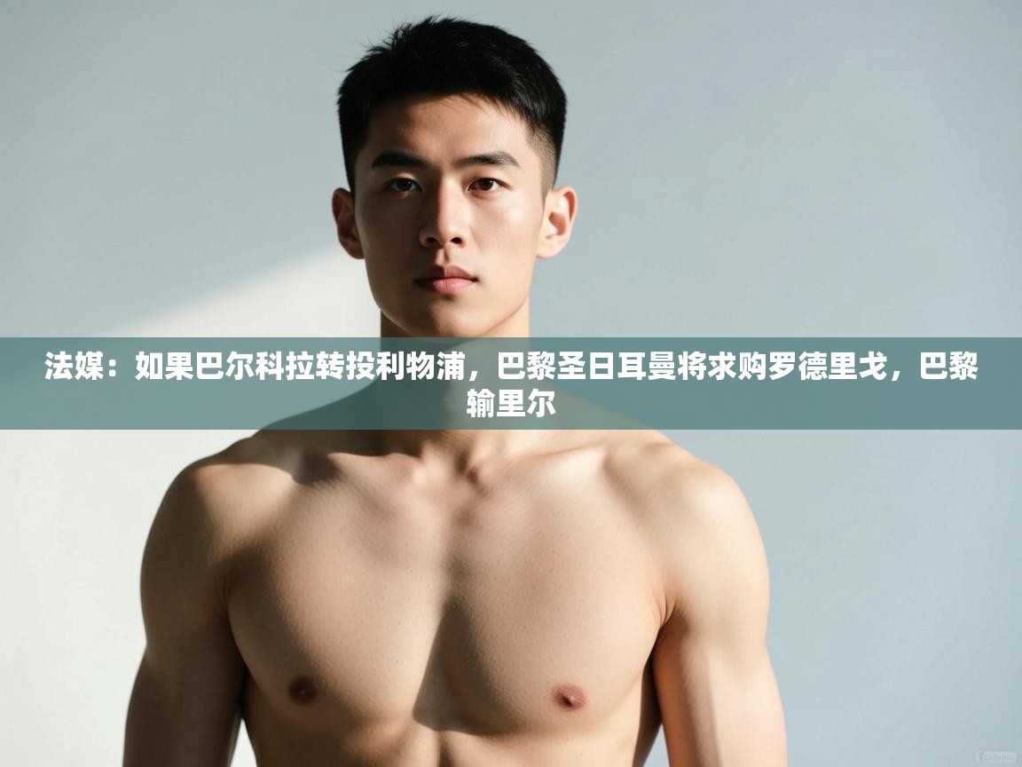 蓝鲸体育在线观看-法媒:如果巴尔科拉转投利物浦,巴黎圣日耳曼将求购罗德里戈,巴黎输里尔 第4张