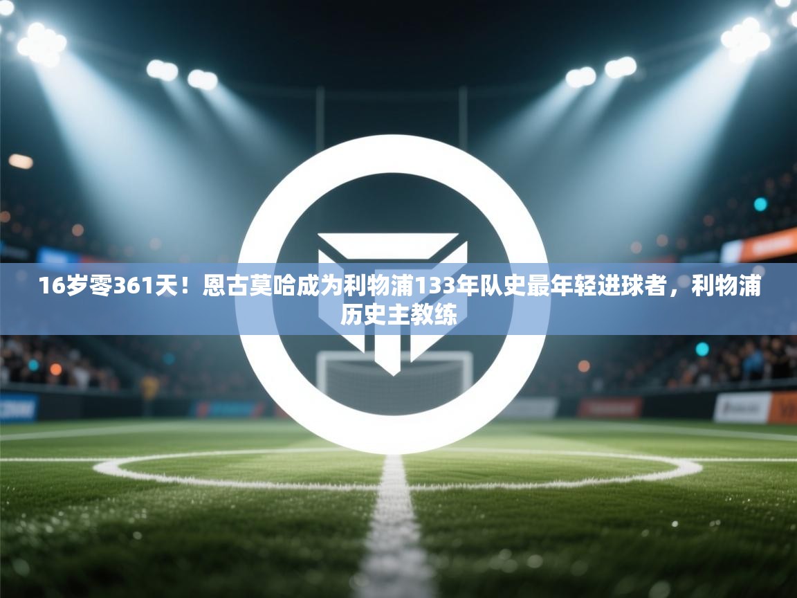 蓝鲸体育直播-16岁零361天！恩古莫哈成为利物浦133年队史最年轻进球者，利物浦历史主教练