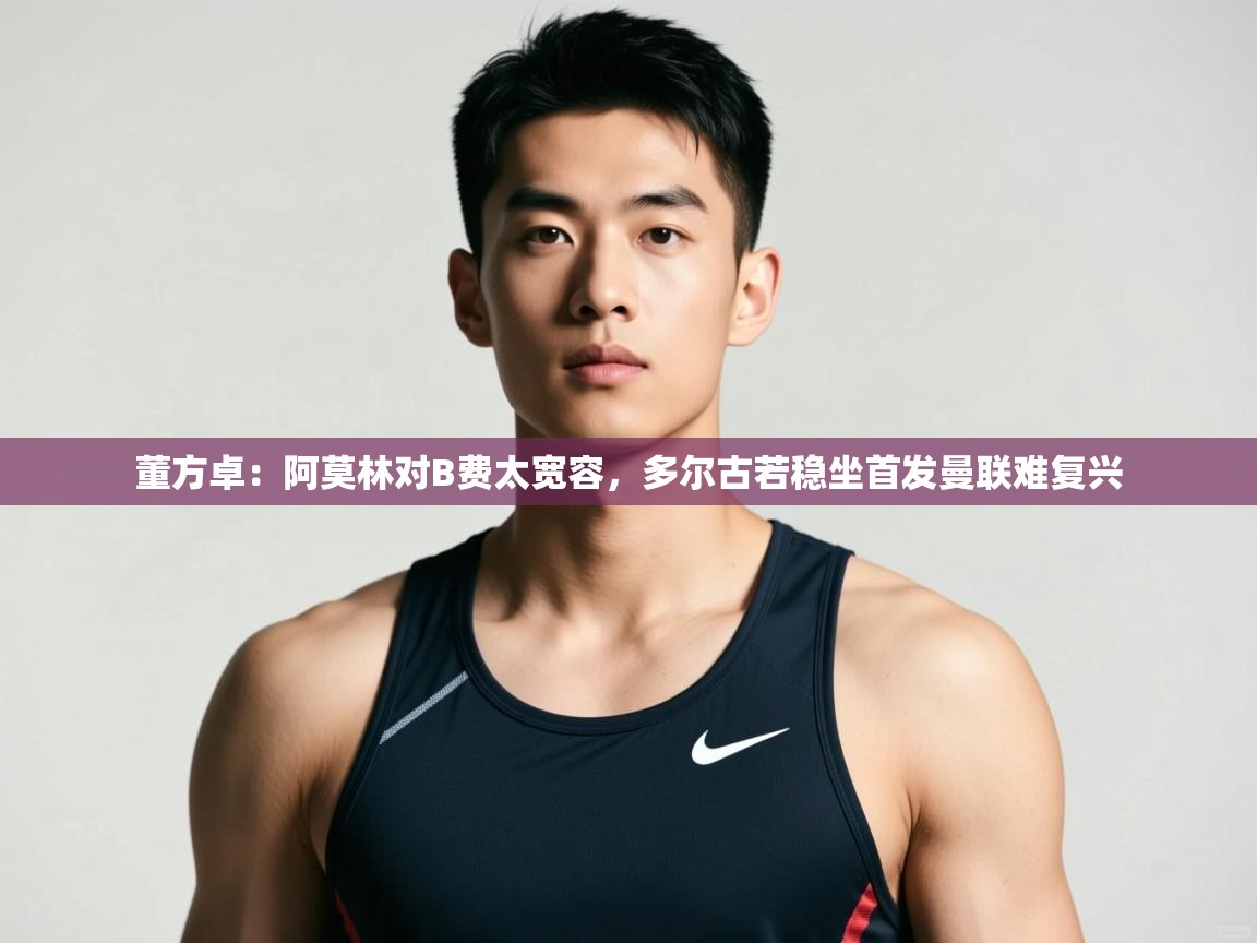 鲸蓝体育app下载-董方卓：阿莫林对B费太宽容，多尔古若稳坐首发曼联难复兴