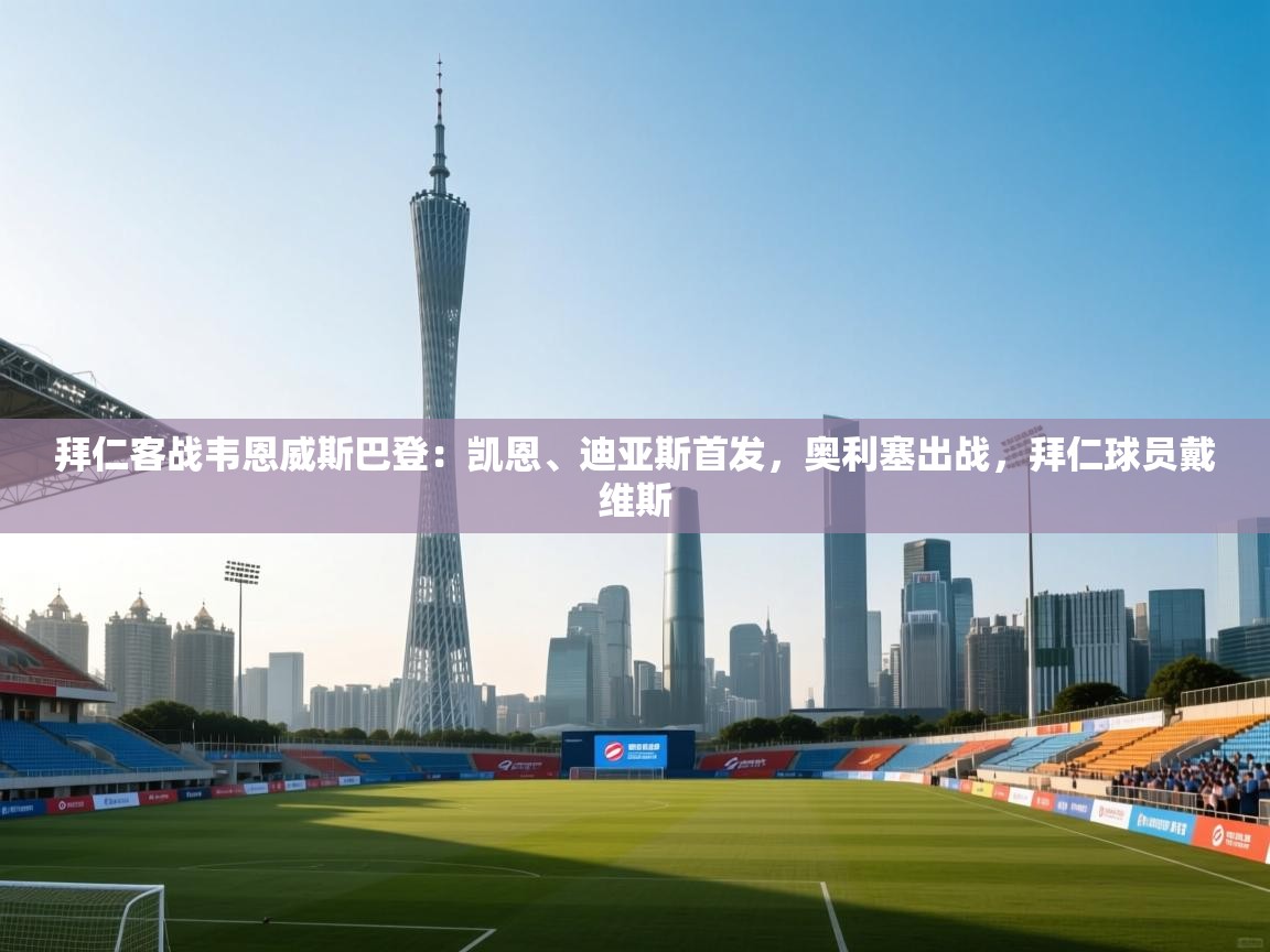 蓝鲸体育在线观看-拜仁客战韦恩威斯巴登：凯恩、迪亚斯首发，奥利塞出战，拜仁球员戴维斯