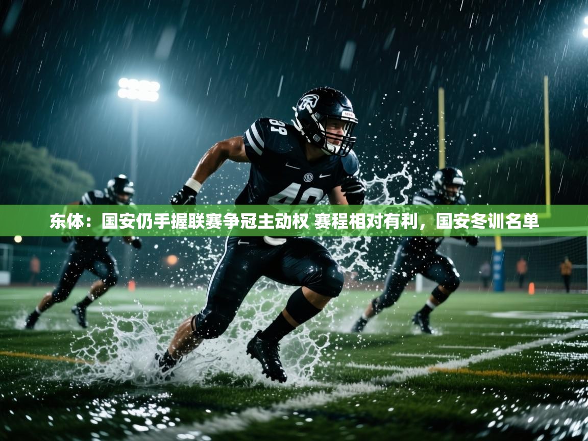 鲸蓝体育app下载-东体:国安仍手握联赛争冠主动权 赛程相对有利,国安冬训名单 第1张