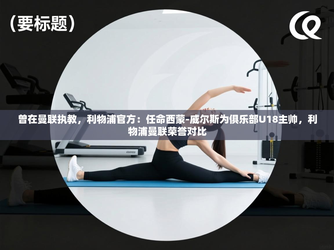 蓝鲸体育app官方下载-曾在曼联执教，利物浦官方：任命西蒙-威尔斯为俱乐部U18主帅，利物浦曼联荣誉对比