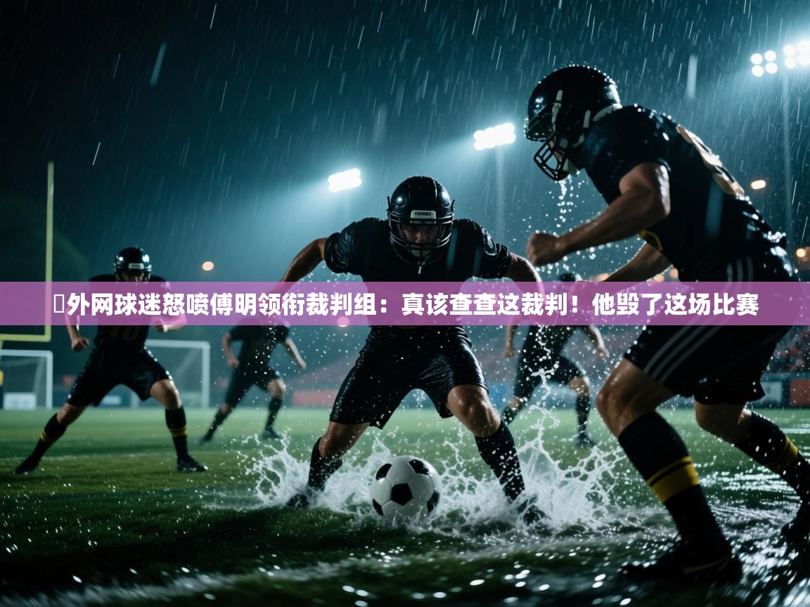 蓝鲸体育直播在线观看免费-️外网球迷怒喷傅明领衔裁判组:真该查查这裁判!他毁了这场比赛 第2张