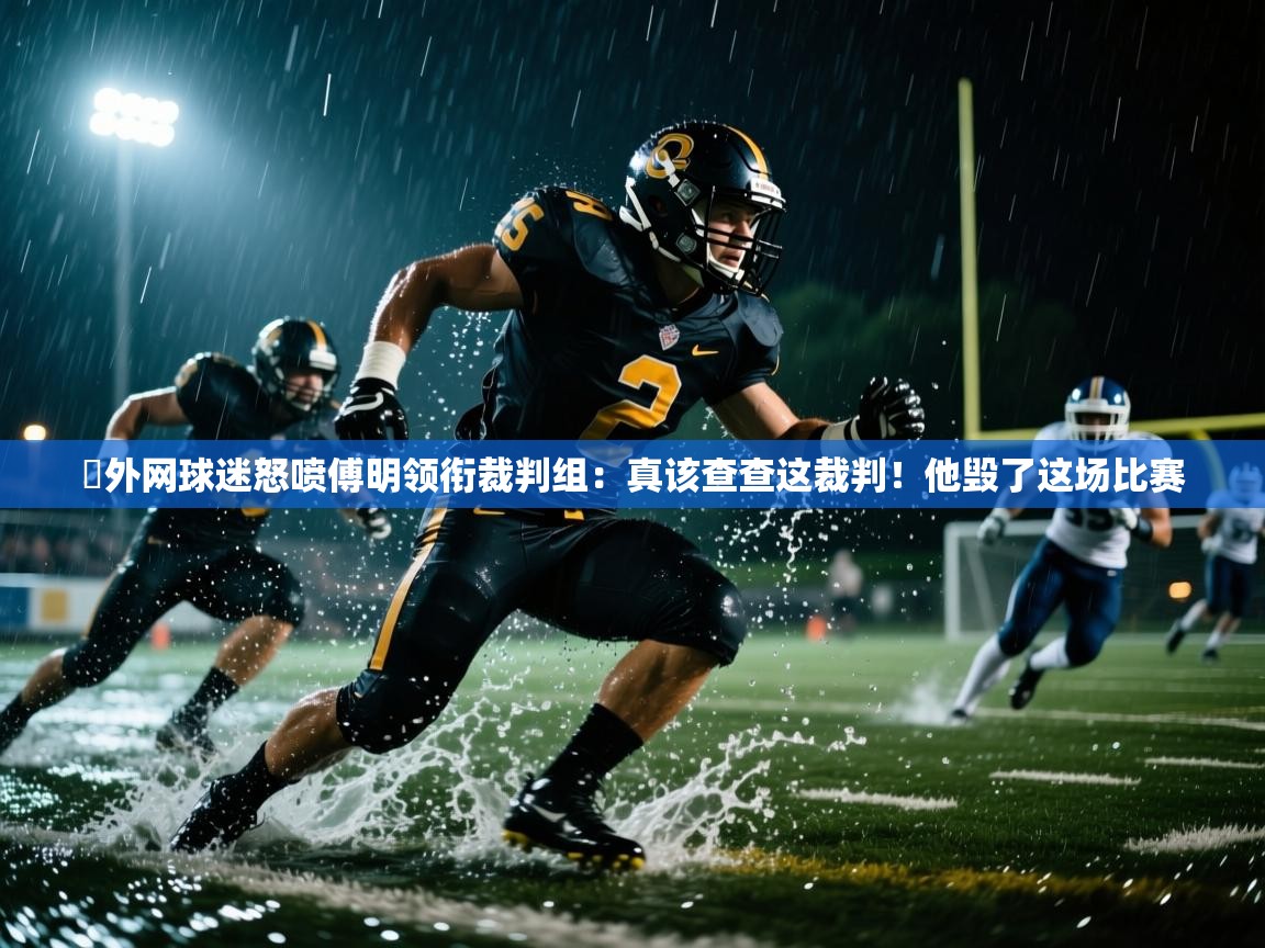 蓝鲸体育直播在线观看免费-️外网球迷怒喷傅明领衔裁判组:真该查查这裁判!他毁了这场比赛 第3张