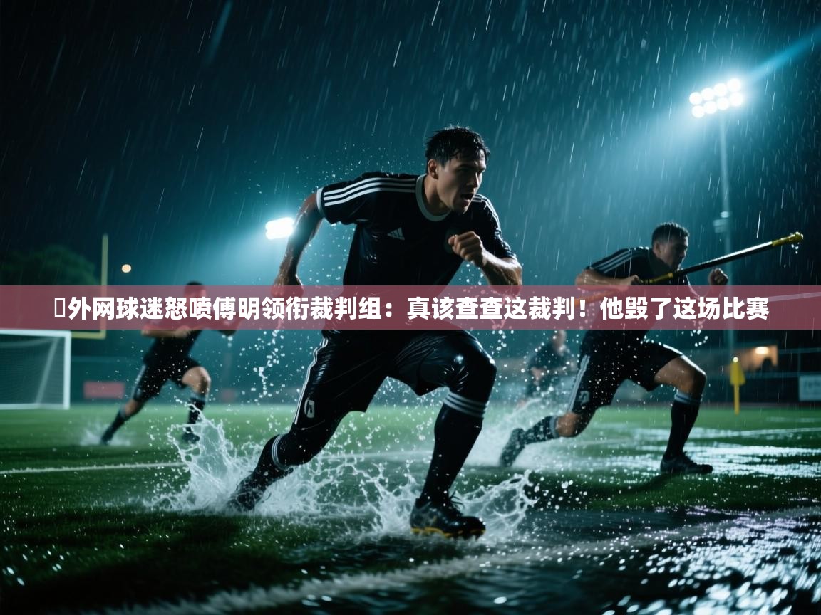 蓝鲸体育直播在线观看免费-️外网球迷怒喷傅明领衔裁判组:真该查查这裁判!他毁了这场比赛 第4张