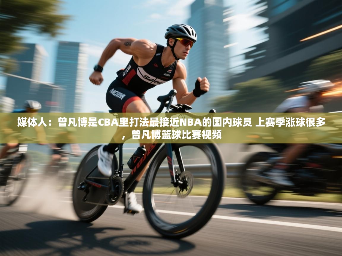 蓝鲸体育app官方下载-媒体人：曾凡博是CBA里打法最接近NBA的国内球员 上赛季涨球很多，曾凡博篮球比赛视频