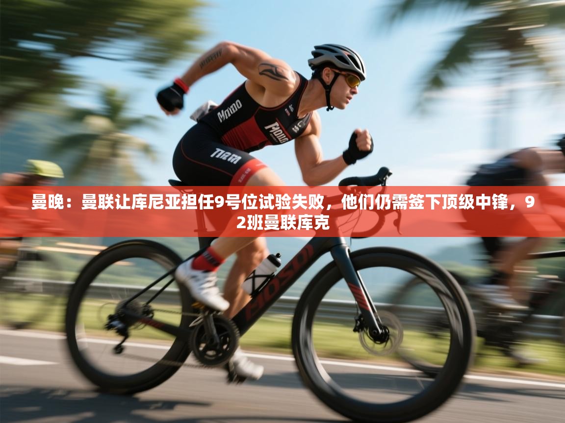 蓝鲸体育app-曼晚:曼联让库尼亚担任9号位试验失败,他们仍需签下顶级中锋,92班曼联库克 第2张