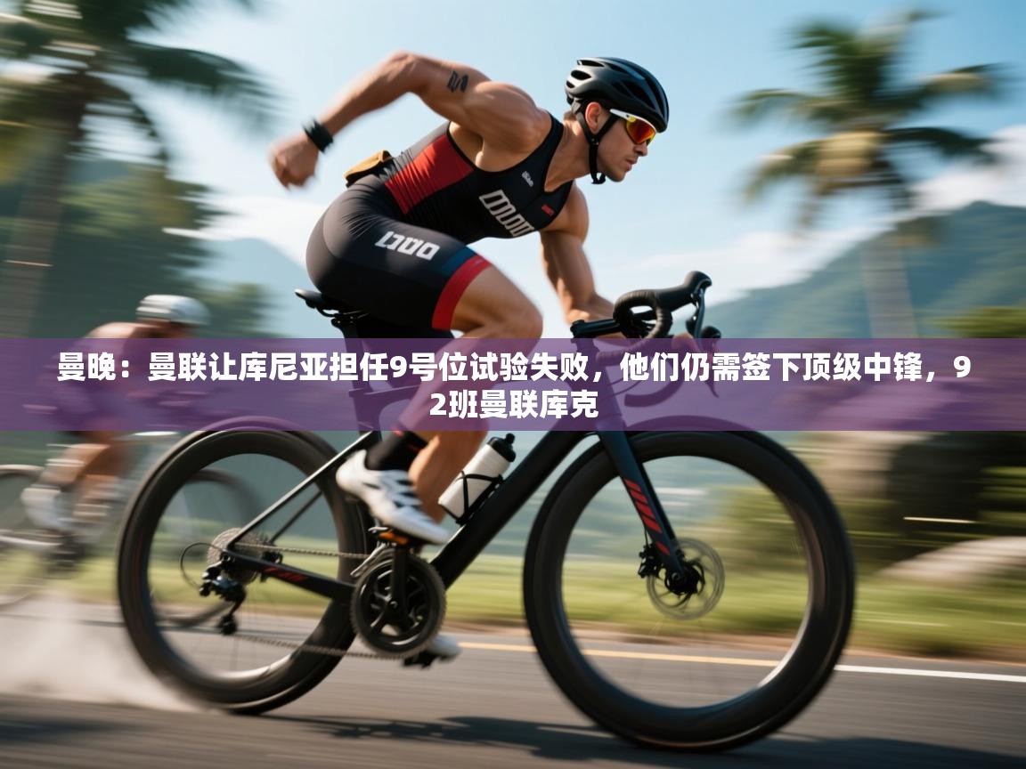 蓝鲸体育app-曼晚:曼联让库尼亚担任9号位试验失败,他们仍需签下顶级中锋,92班曼联库克 第3张