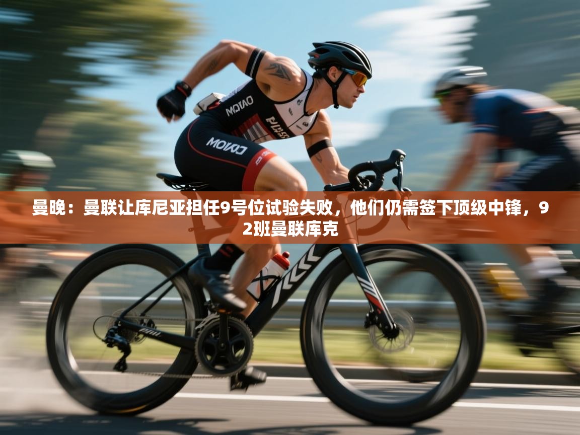 蓝鲸体育app-曼晚:曼联让库尼亚担任9号位试验失败,他们仍需签下顶级中锋,92班曼联库克 第4张