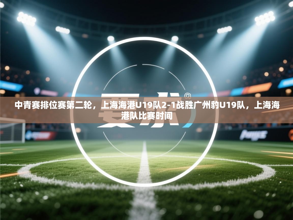 蓝鲸体育网页版网址-中青赛排位赛第二轮，上海海港U19队2-1战胜广州豹U19队，上海海港队比赛时间
