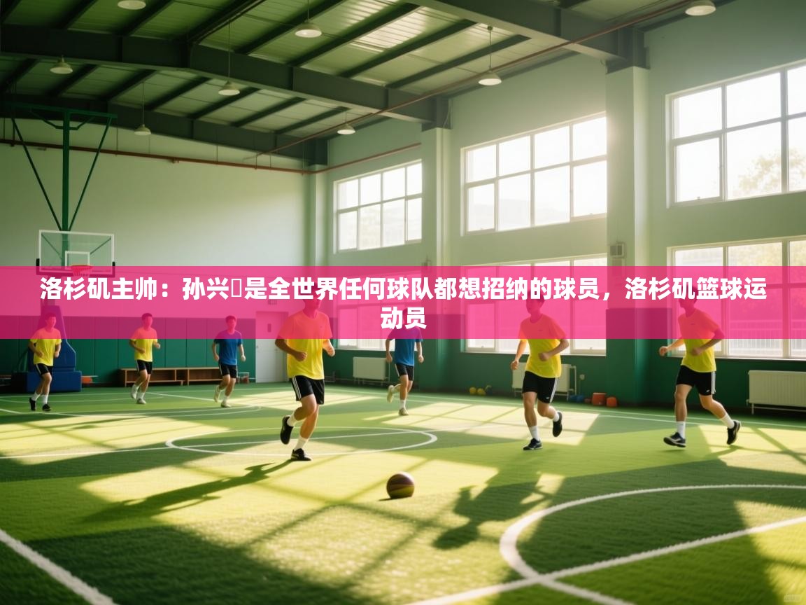 蓝鲸体育appios-洛杉矶主帅：孙兴慜是全世界任何球队都想招纳的球员，洛杉矶篮球运动员