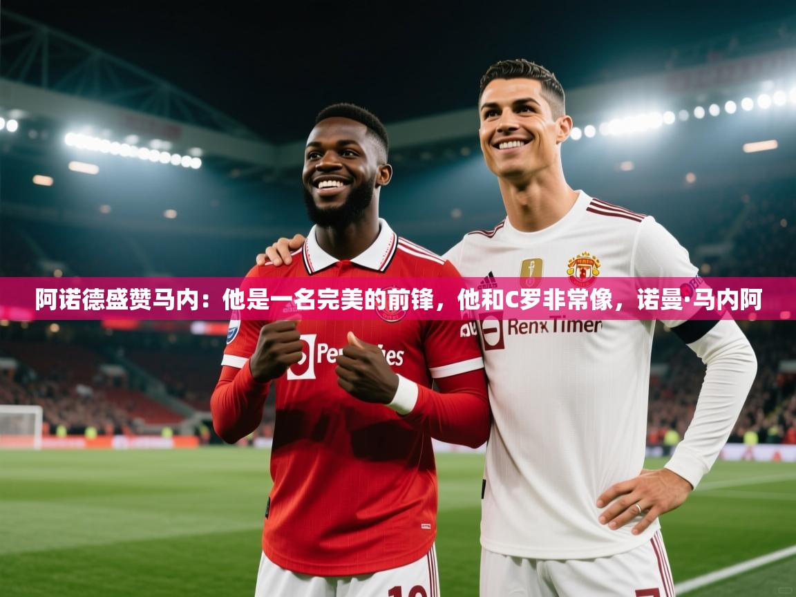 蓝鲸体育app下载-阿诺德盛赞马内：他是一名完美的前锋，他和C罗非常像，诺曼·马内阿