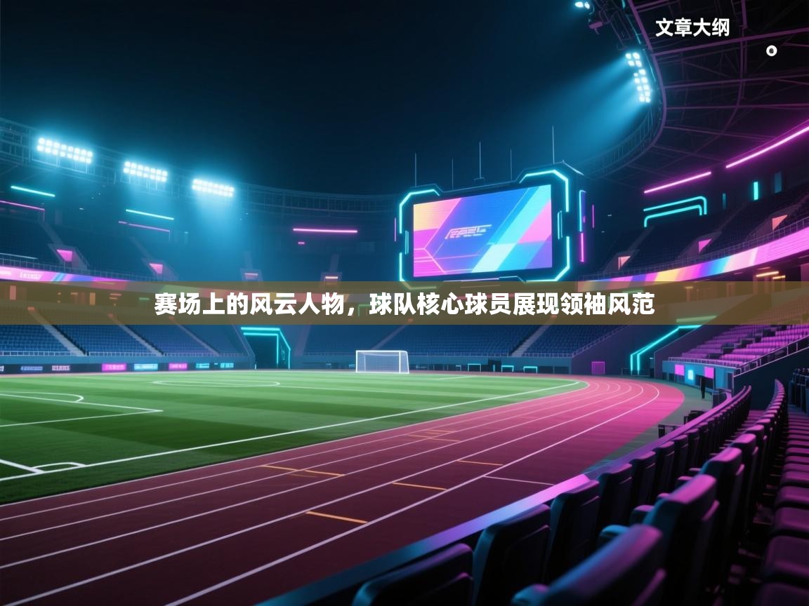 篮鲸体育入口-赛场上的风云人物，球队核心球员展现领袖风范