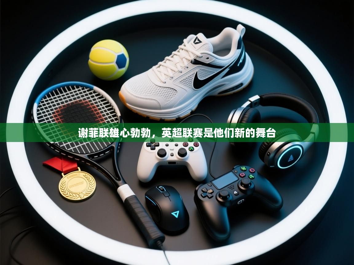 蓝鲸体育app官方下载-谢菲联雄心勃勃，英超联赛是他们新的舞台